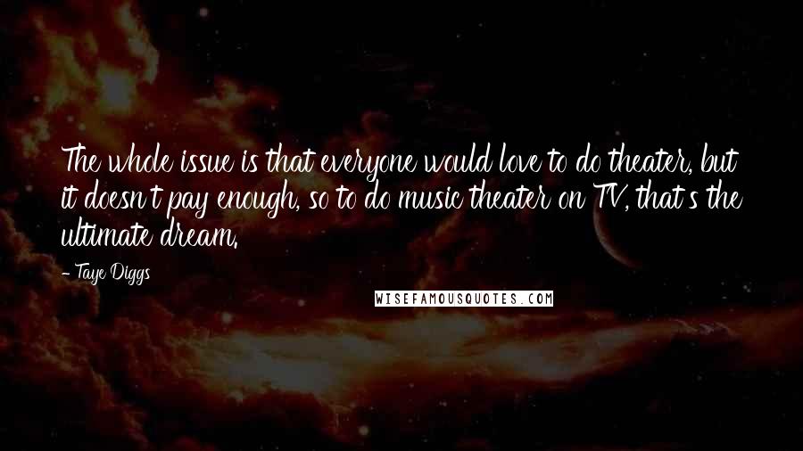 Taye Diggs Quotes: The whole issue is that everyone would love to do theater, but it doesn't pay enough, so to do music theater on TV, that's the ultimate dream.