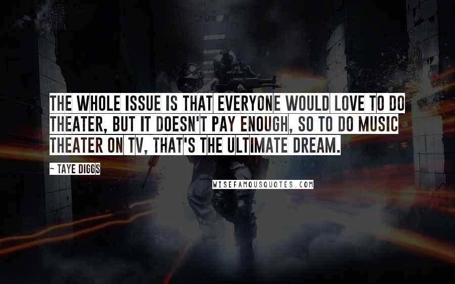 Taye Diggs Quotes: The whole issue is that everyone would love to do theater, but it doesn't pay enough, so to do music theater on TV, that's the ultimate dream.