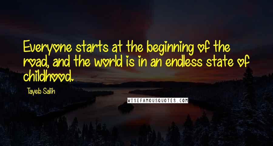 Tayeb Salih Quotes: Everyone starts at the beginning of the road, and the world is in an endless state of childhood.