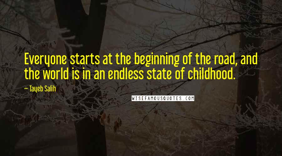 Tayeb Salih Quotes: Everyone starts at the beginning of the road, and the world is in an endless state of childhood.