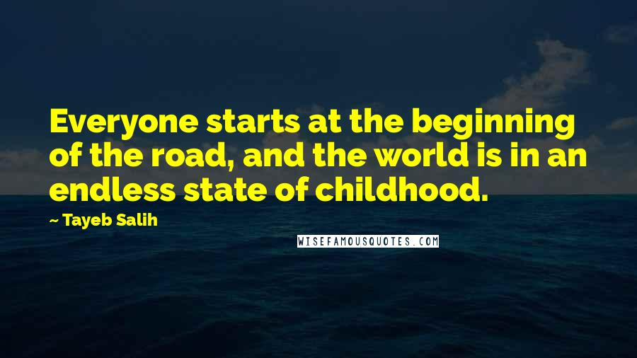 Tayeb Salih Quotes: Everyone starts at the beginning of the road, and the world is in an endless state of childhood.