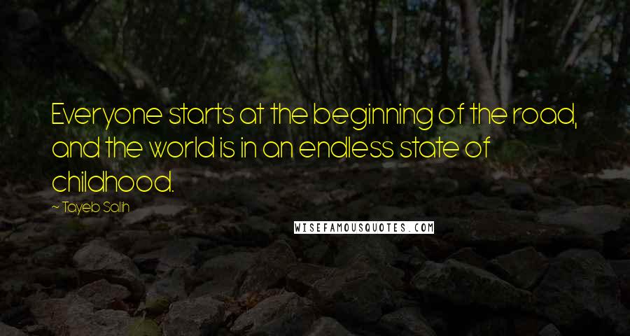 Tayeb Salih Quotes: Everyone starts at the beginning of the road, and the world is in an endless state of childhood.