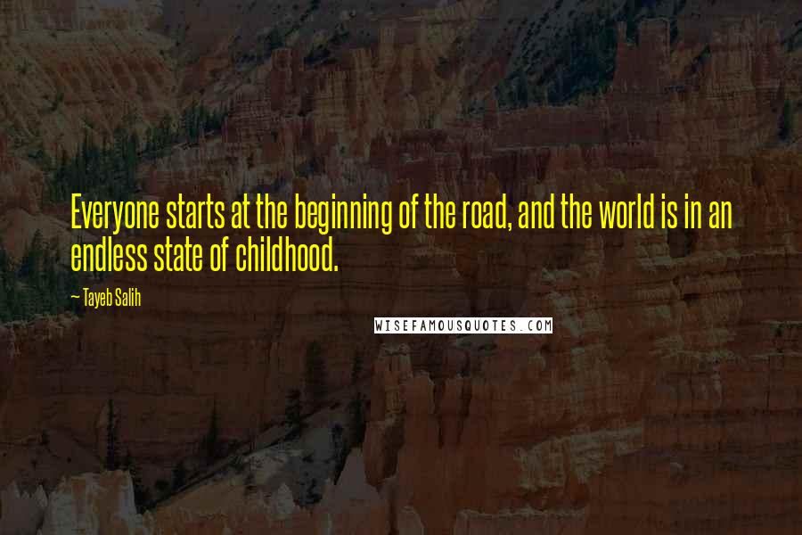 Tayeb Salih Quotes: Everyone starts at the beginning of the road, and the world is in an endless state of childhood.