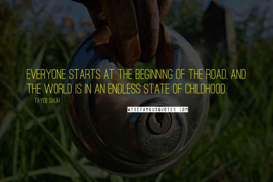 Tayeb Salih Quotes: Everyone starts at the beginning of the road, and the world is in an endless state of childhood.