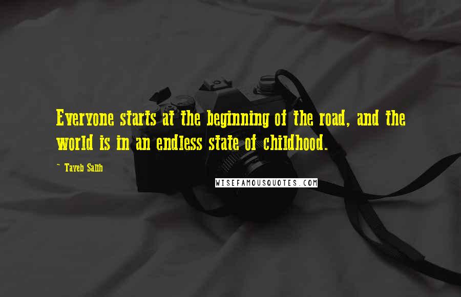 Tayeb Salih Quotes: Everyone starts at the beginning of the road, and the world is in an endless state of childhood.