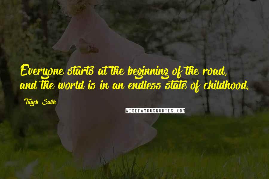 Tayeb Salih Quotes: Everyone starts at the beginning of the road, and the world is in an endless state of childhood.