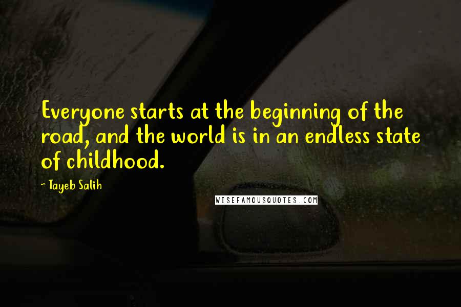 Tayeb Salih Quotes: Everyone starts at the beginning of the road, and the world is in an endless state of childhood.