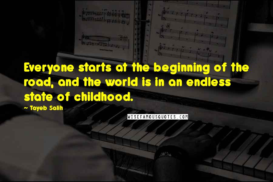 Tayeb Salih Quotes: Everyone starts at the beginning of the road, and the world is in an endless state of childhood.