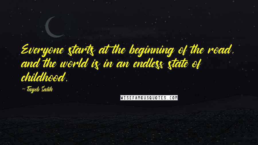 Tayeb Salih Quotes: Everyone starts at the beginning of the road, and the world is in an endless state of childhood.