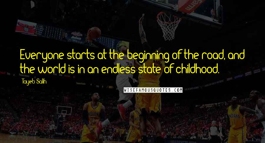 Tayeb Salih Quotes: Everyone starts at the beginning of the road, and the world is in an endless state of childhood.