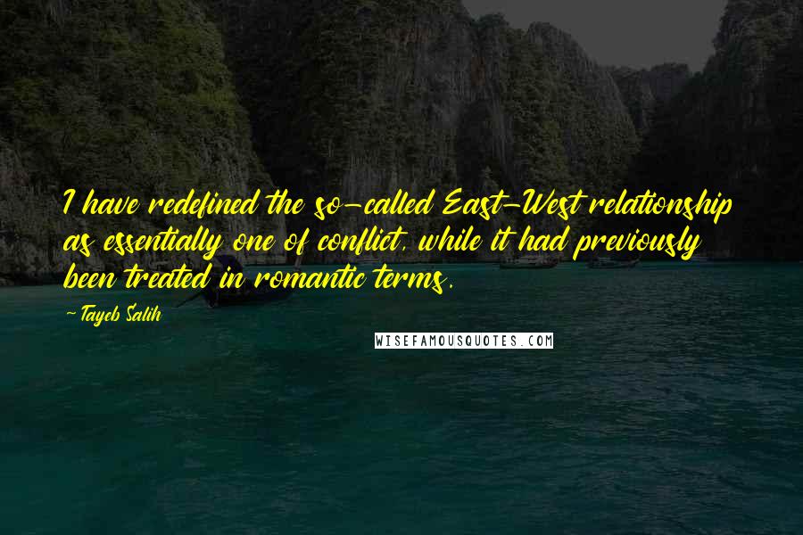 Tayeb Salih Quotes: I have redefined the so-called East-West relationship as essentially one of conflict, while it had previously been treated in romantic terms.