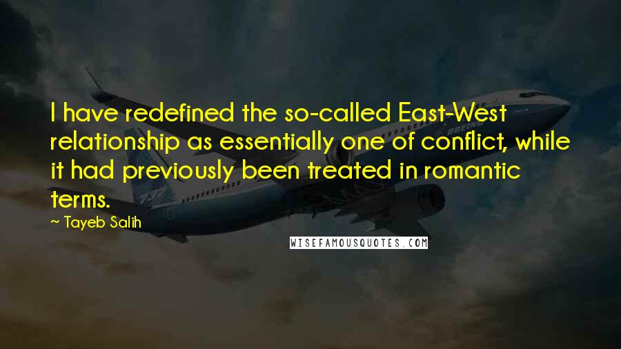 Tayeb Salih Quotes: I have redefined the so-called East-West relationship as essentially one of conflict, while it had previously been treated in romantic terms.