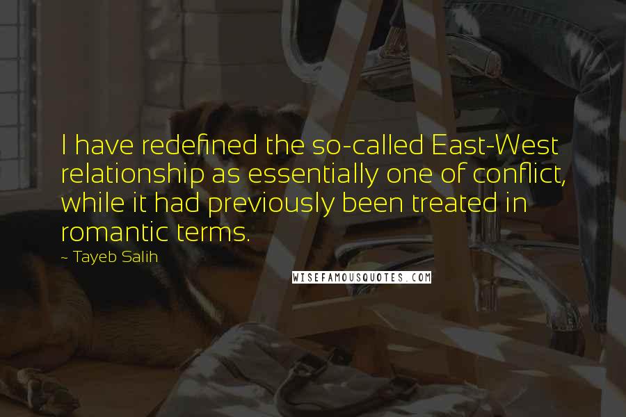 Tayeb Salih Quotes: I have redefined the so-called East-West relationship as essentially one of conflict, while it had previously been treated in romantic terms.