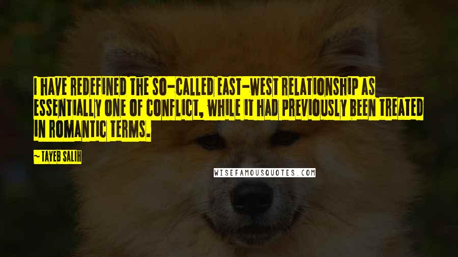 Tayeb Salih Quotes: I have redefined the so-called East-West relationship as essentially one of conflict, while it had previously been treated in romantic terms.