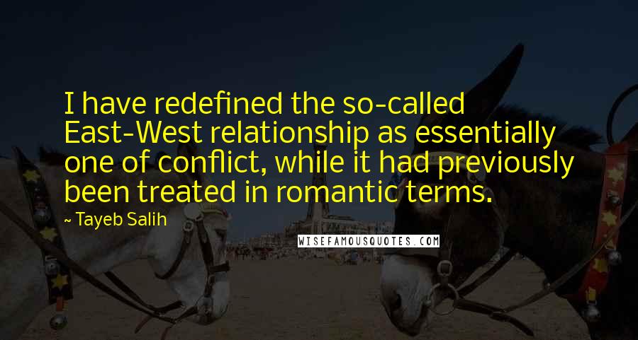 Tayeb Salih Quotes: I have redefined the so-called East-West relationship as essentially one of conflict, while it had previously been treated in romantic terms.