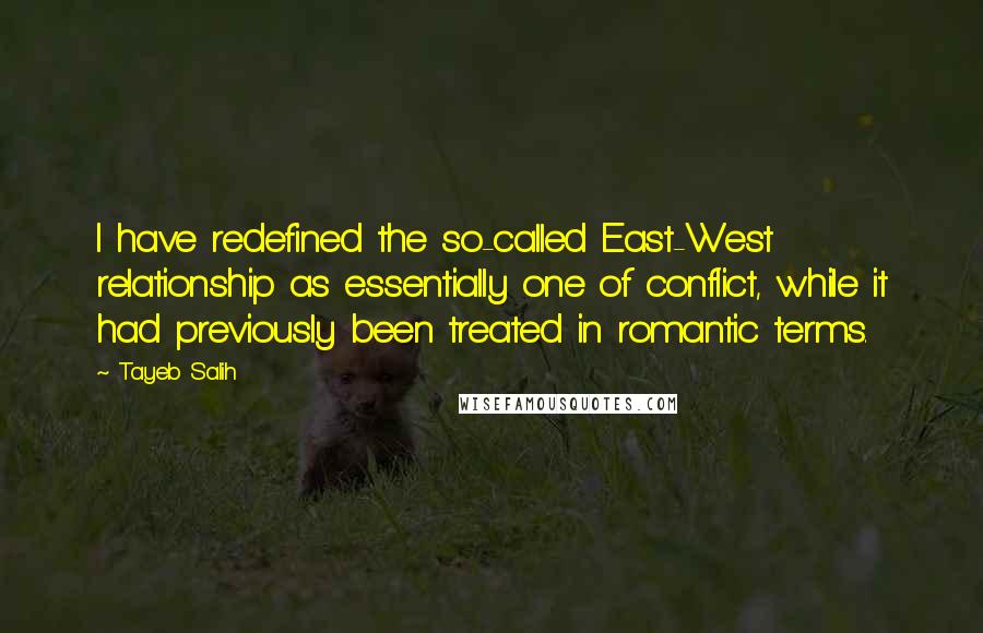 Tayeb Salih Quotes: I have redefined the so-called East-West relationship as essentially one of conflict, while it had previously been treated in romantic terms.