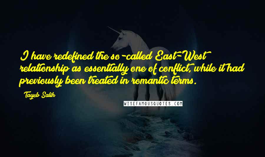 Tayeb Salih Quotes: I have redefined the so-called East-West relationship as essentially one of conflict, while it had previously been treated in romantic terms.