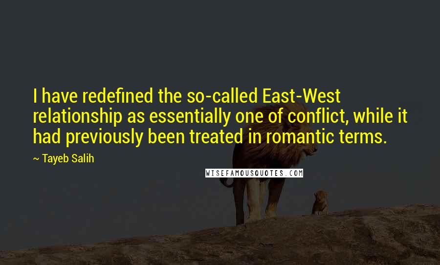 Tayeb Salih Quotes: I have redefined the so-called East-West relationship as essentially one of conflict, while it had previously been treated in romantic terms.