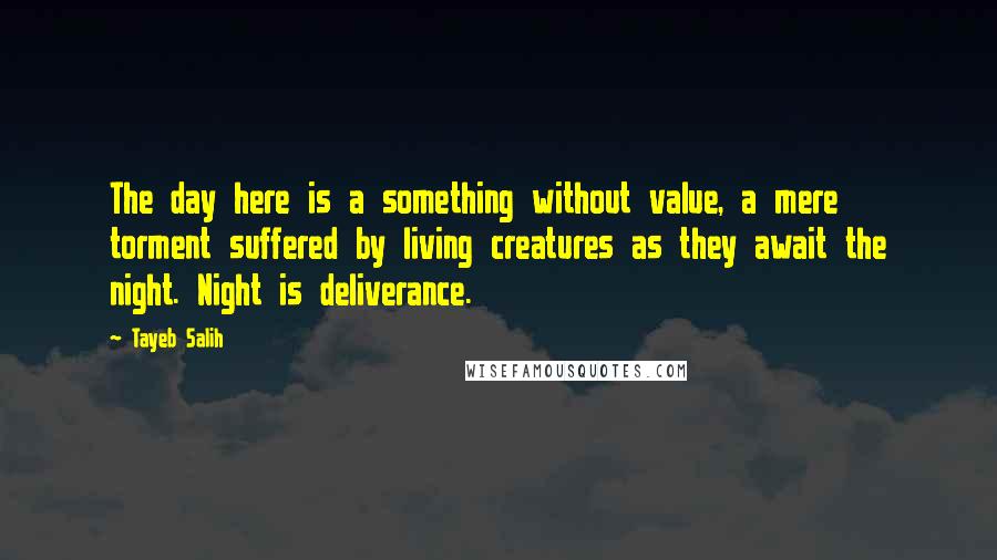 Tayeb Salih Quotes: The day here is a something without value, a mere torment suffered by living creatures as they await the night. Night is deliverance.