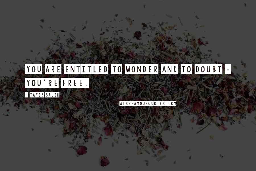 Tayeb Salih Quotes: You are entitled to wonder and to doubt - you're free.