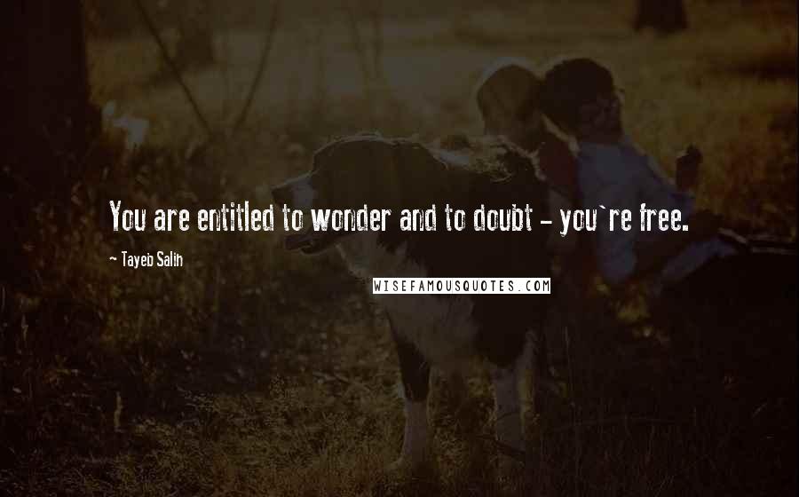 Tayeb Salih Quotes: You are entitled to wonder and to doubt - you're free.