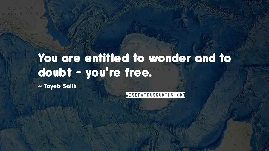 Tayeb Salih Quotes: You are entitled to wonder and to doubt - you're free.