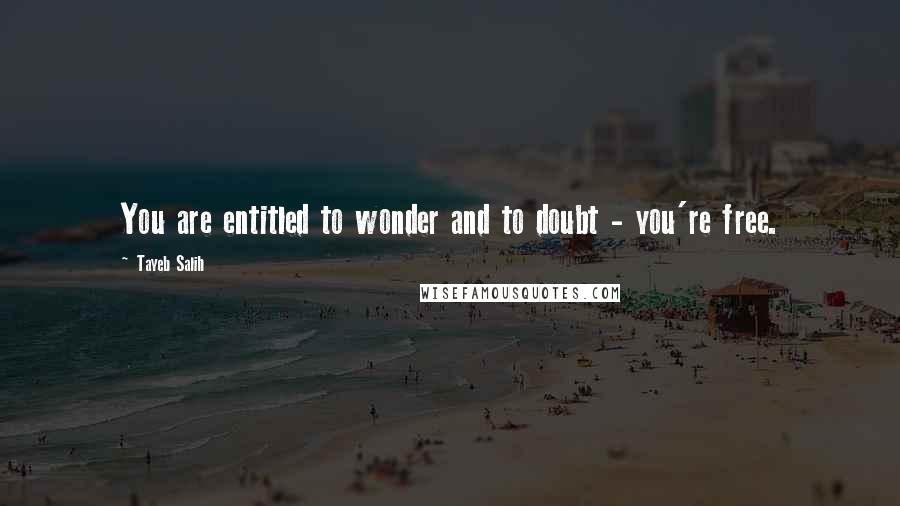 Tayeb Salih Quotes: You are entitled to wonder and to doubt - you're free.