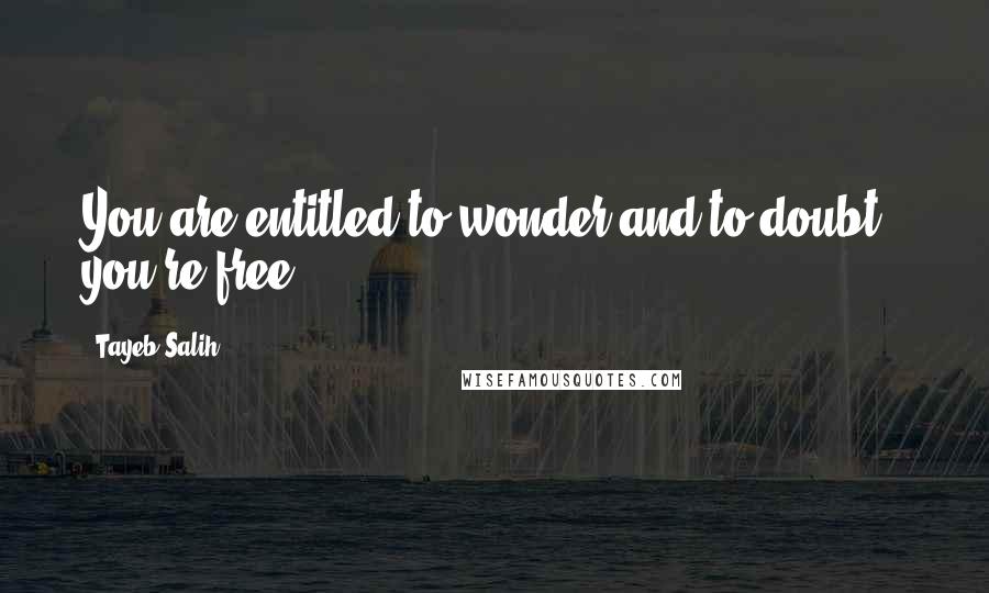 Tayeb Salih Quotes: You are entitled to wonder and to doubt - you're free.