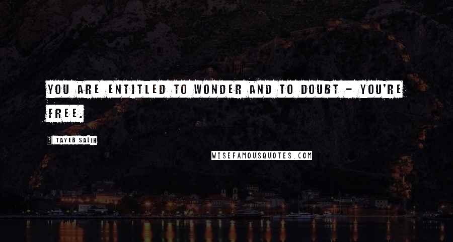 Tayeb Salih Quotes: You are entitled to wonder and to doubt - you're free.