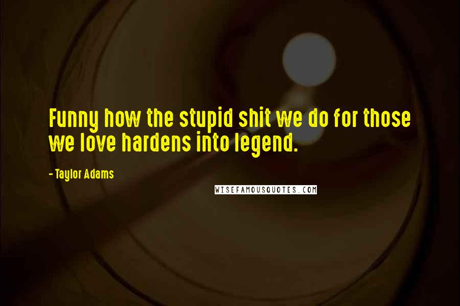 Taylor Adams Quotes: Funny how the stupid shit we do for those we love hardens into legend.