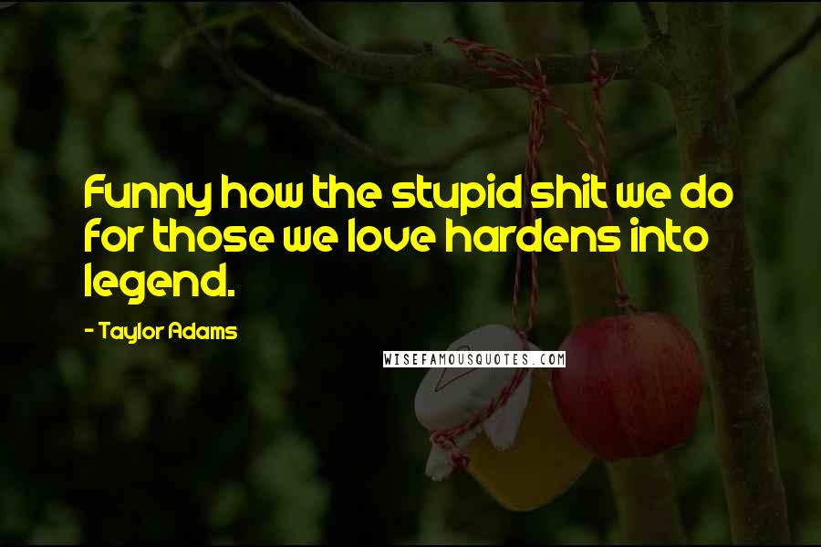 Taylor Adams Quotes: Funny how the stupid shit we do for those we love hardens into legend.