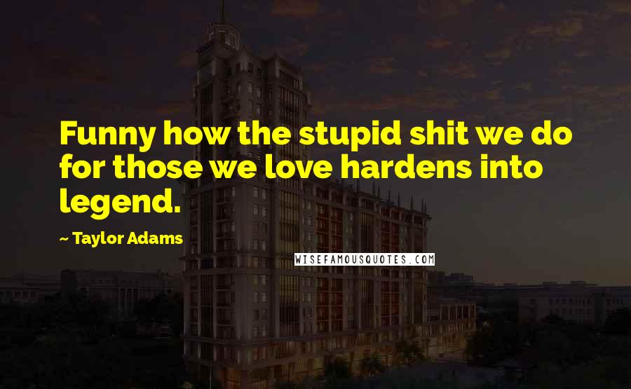 Taylor Adams Quotes: Funny how the stupid shit we do for those we love hardens into legend.