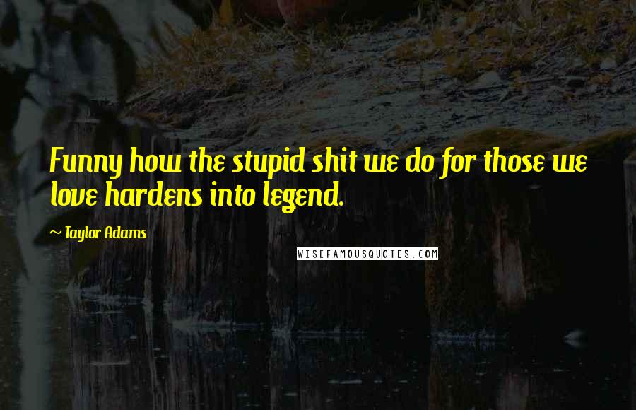 Taylor Adams Quotes: Funny how the stupid shit we do for those we love hardens into legend.