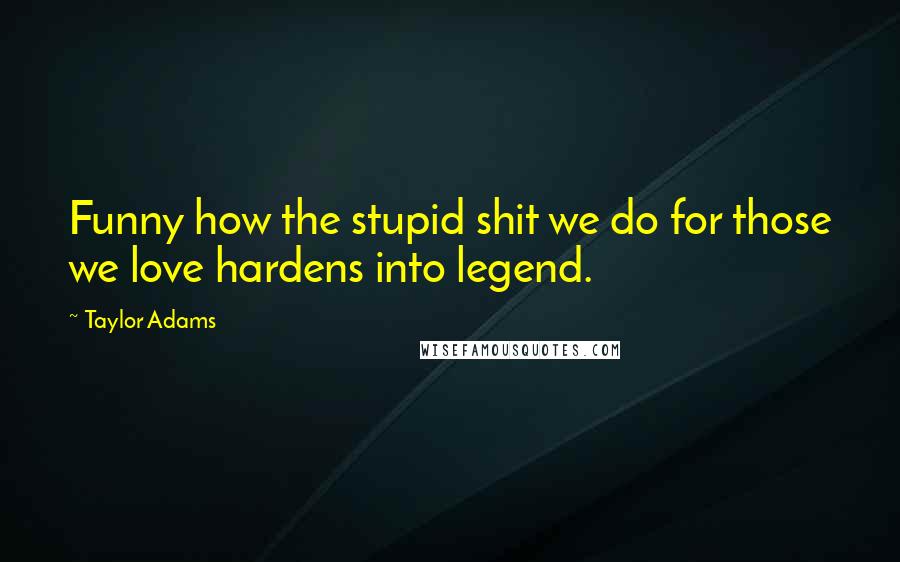 Taylor Adams Quotes: Funny how the stupid shit we do for those we love hardens into legend.