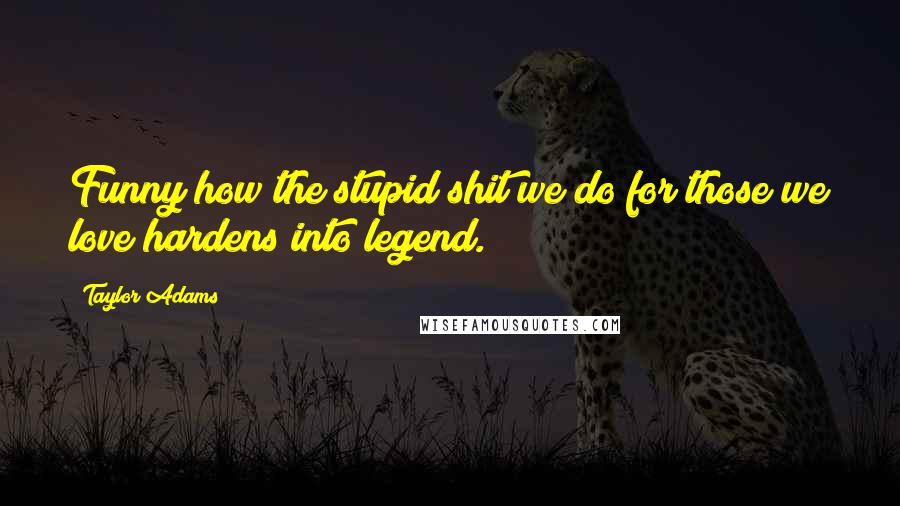 Taylor Adams Quotes: Funny how the stupid shit we do for those we love hardens into legend.