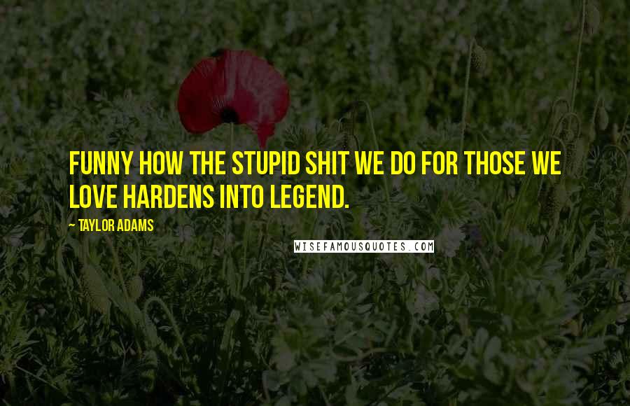 Taylor Adams Quotes: Funny how the stupid shit we do for those we love hardens into legend.