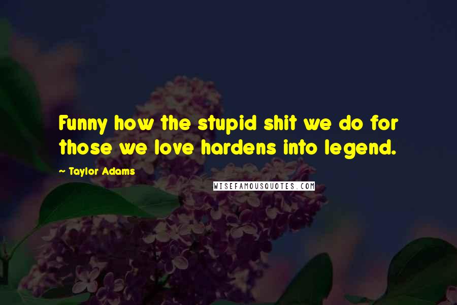 Taylor Adams Quotes: Funny how the stupid shit we do for those we love hardens into legend.