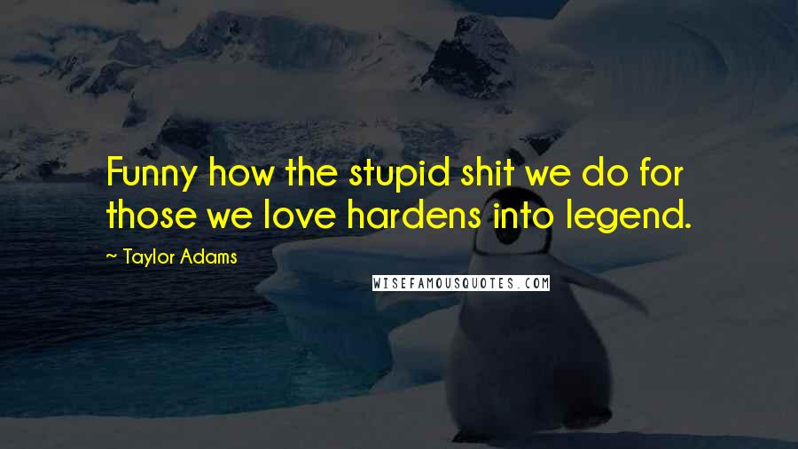 Taylor Adams Quotes: Funny how the stupid shit we do for those we love hardens into legend.