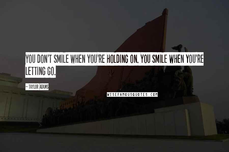 Taylor Adams Quotes: You don't smile when you're holding on. You smile when you're letting go.