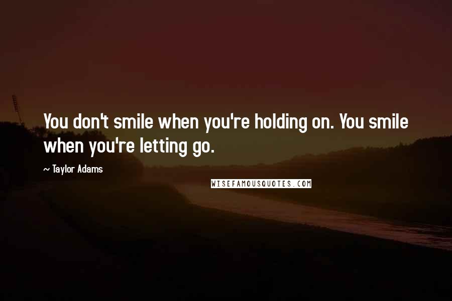 Taylor Adams Quotes: You don't smile when you're holding on. You smile when you're letting go.