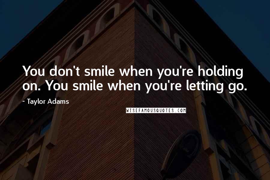 Taylor Adams Quotes: You don't smile when you're holding on. You smile when you're letting go.