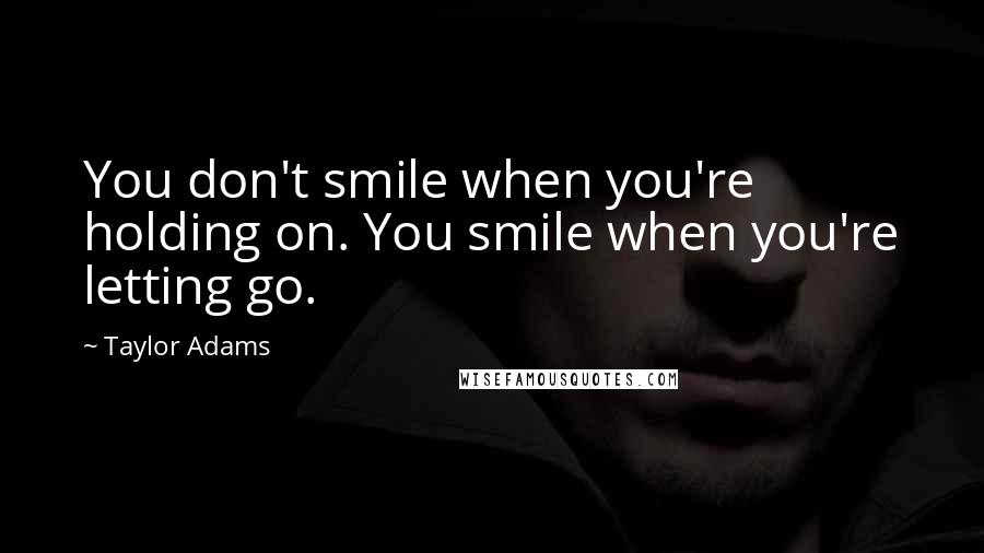 Taylor Adams Quotes: You don't smile when you're holding on. You smile when you're letting go.