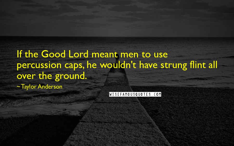 Taylor Anderson Quotes: If the Good Lord meant men to use percussion caps, he wouldn't have strung flint all over the ground.