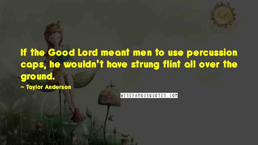 Taylor Anderson Quotes: If the Good Lord meant men to use percussion caps, he wouldn't have strung flint all over the ground.