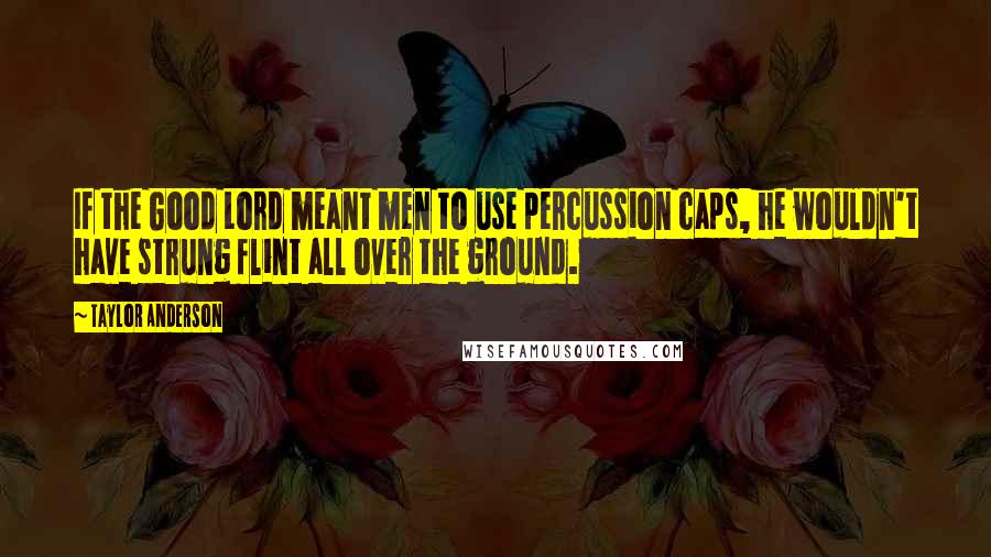 Taylor Anderson Quotes: If the Good Lord meant men to use percussion caps, he wouldn't have strung flint all over the ground.