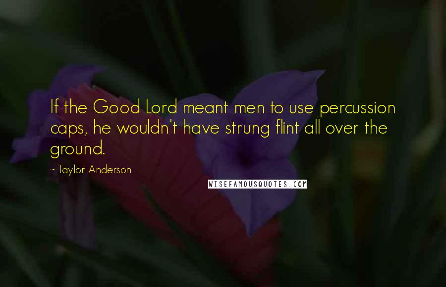 Taylor Anderson Quotes: If the Good Lord meant men to use percussion caps, he wouldn't have strung flint all over the ground.