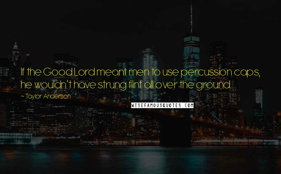 Taylor Anderson Quotes: If the Good Lord meant men to use percussion caps, he wouldn't have strung flint all over the ground.