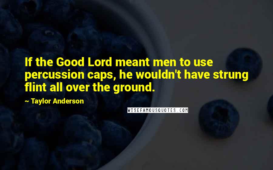 Taylor Anderson Quotes: If the Good Lord meant men to use percussion caps, he wouldn't have strung flint all over the ground.