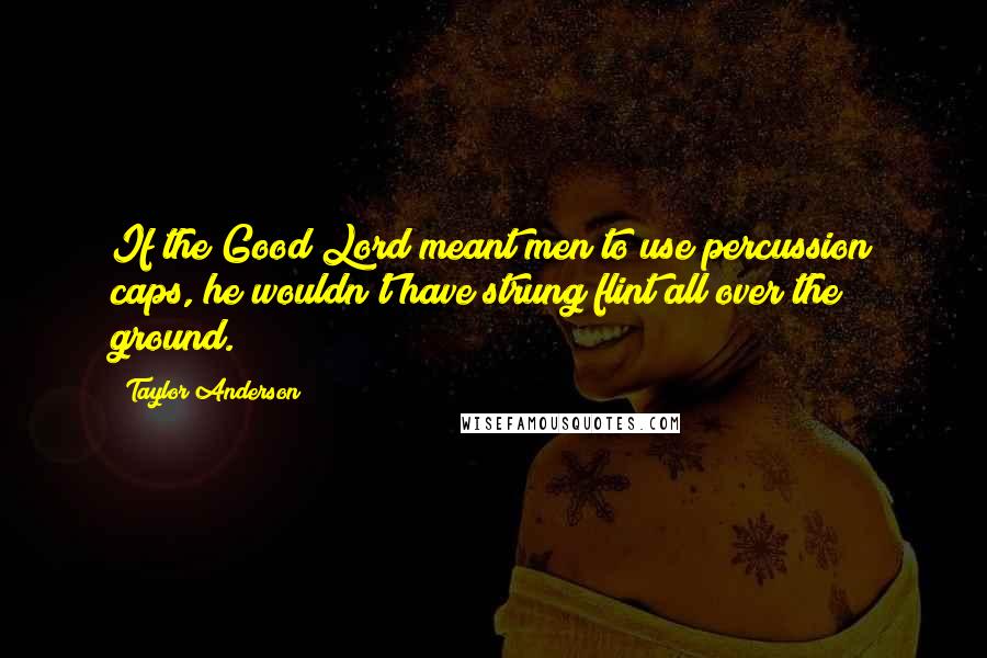 Taylor Anderson Quotes: If the Good Lord meant men to use percussion caps, he wouldn't have strung flint all over the ground.