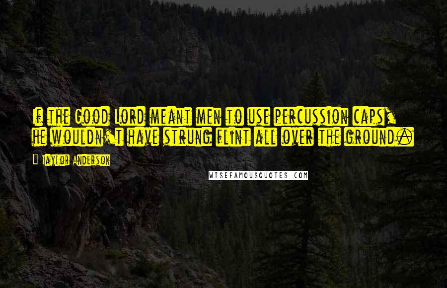 Taylor Anderson Quotes: If the Good Lord meant men to use percussion caps, he wouldn't have strung flint all over the ground.